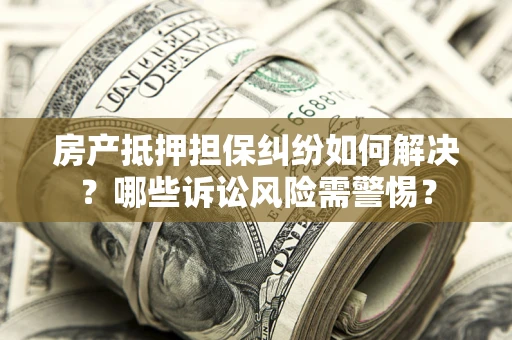 武汉房产抵押担保纠纷如何解决？哪些诉讼风险需警惕？