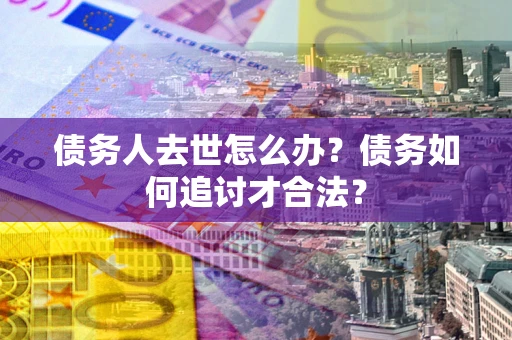 武汉债务人去世怎么办？债务如何追讨才合法？