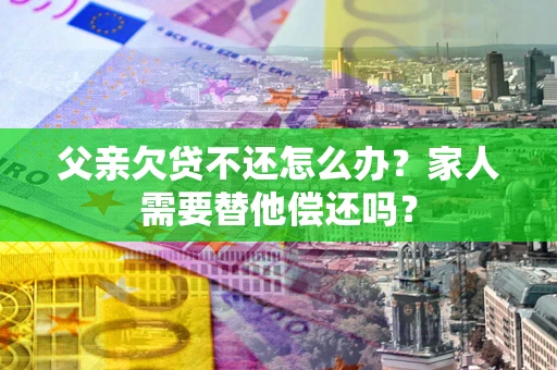 武汉父亲欠贷不还怎么办？家人需要替他偿还吗？