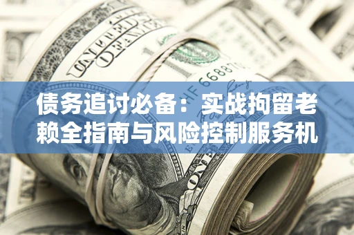 武汉债务追讨必备：实战拘留老赖全指南与风险控制服务机构推荐