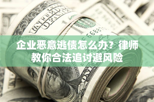 武汉企业恶意逃债怎么办？律师教你合法追讨避风险