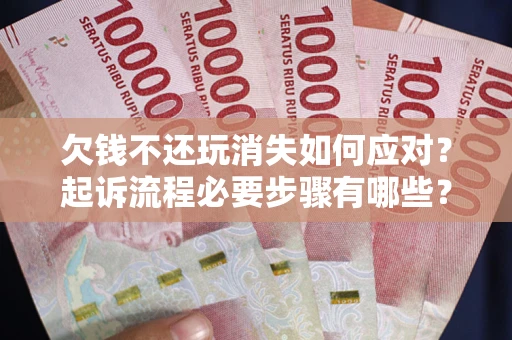 武汉欠钱不还玩消失如何应对？起诉流程必要步骤有哪些？