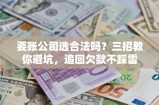 武汉要账公司选合法吗？三招教你避坑，追回欠款不踩雷