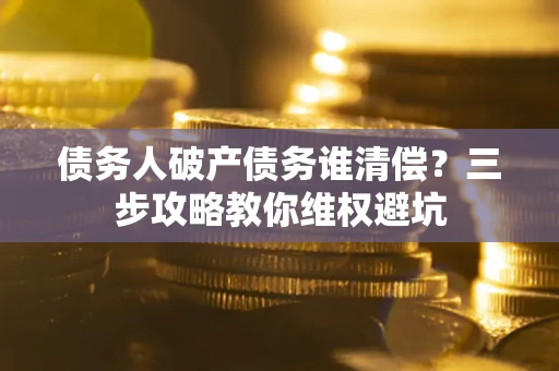 武汉债务人破产债务谁清偿？三步攻略教你维权避坑