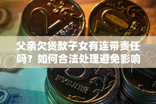 武汉父亲欠贷款子女有连带责任吗？如何合法处理避免影响？