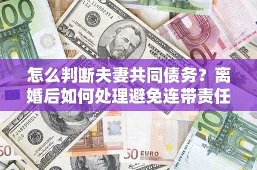 武汉怎么判断夫妻共同债务？离婚后如何处理避免连带责任？