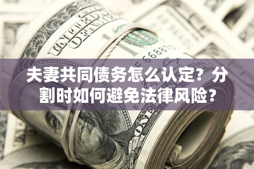 武汉夫妻共同债务怎么认定？分割时如何避免法律风险？