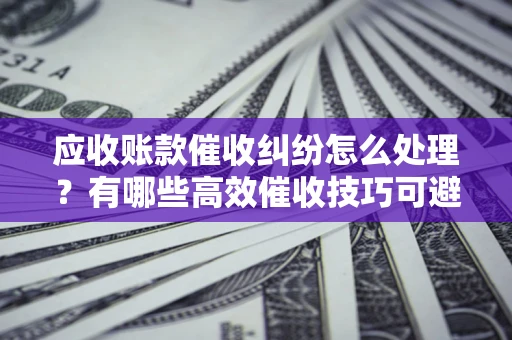武汉应收账款催收纠纷怎么处理？有哪些高效催收技巧可避免坏账？