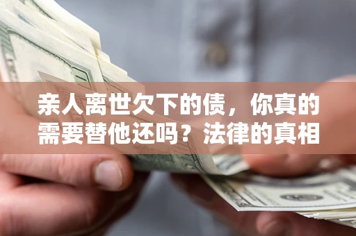 武汉亲人离世欠下的债，你真的需要替他还吗？法律的真相或许与你想的不一样