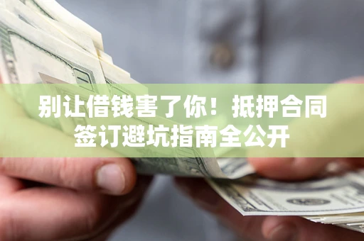 武汉别让借钱害了你！抵押合同签订避坑指南全公开