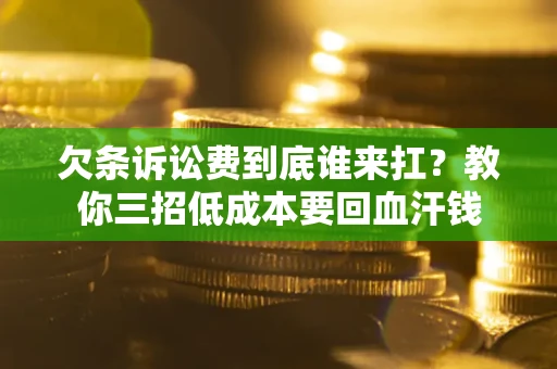 武汉欠条诉讼费到底谁来扛？教你三招低成本要回血汗钱